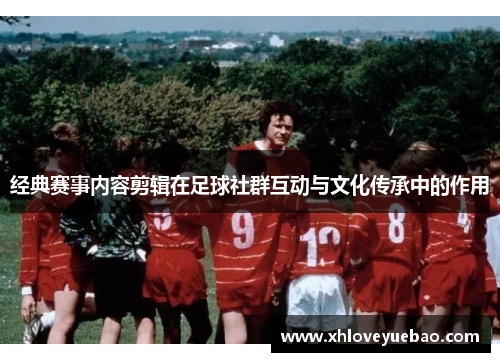 经典赛事内容剪辑在足球社群互动与文化传承中的作用