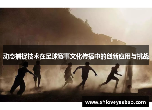 动态捕捉技术在足球赛事文化传播中的创新应用与挑战